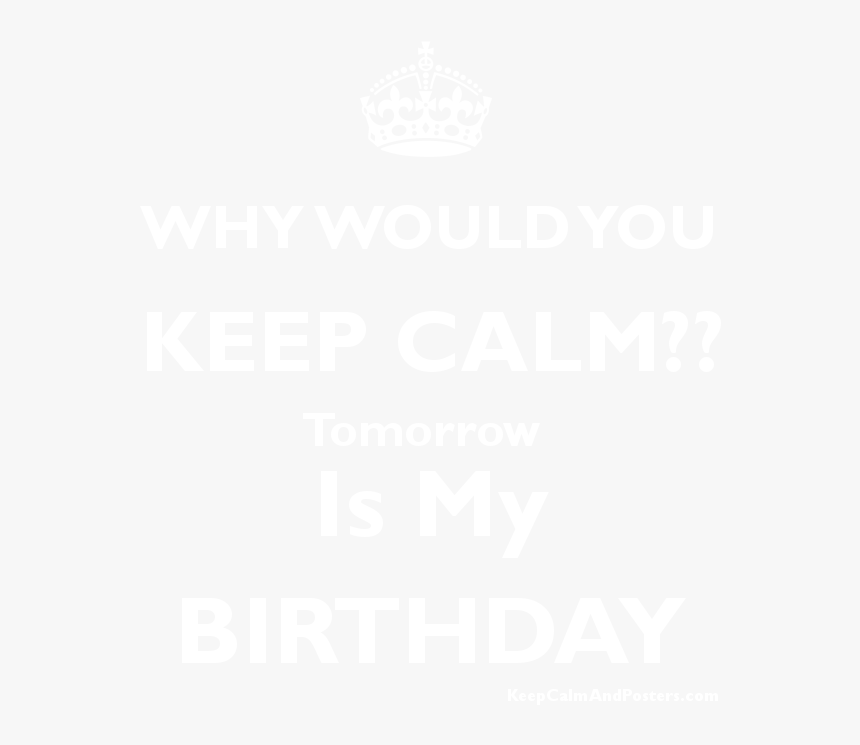 Why Would You Keep Calm Tomorrow Is My Birthday Poster - Keep Calm Tomorrow Is My Birthday, HD Png Download, Free Download